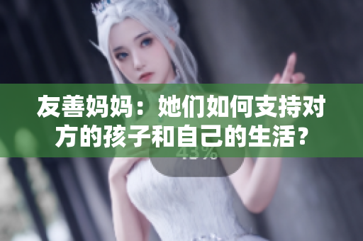 友善妈妈：她们如何支持对方的孩子和自己的生活？