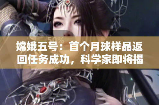 嫦娥五号：首个月球样品返回任务成功，科学家即将揭开月球秘密