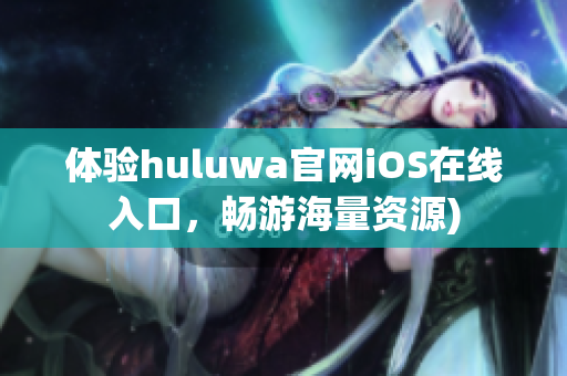 体验huluwa官网iOS在线入口，畅游海量资源)