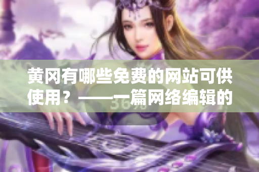 黄冈有哪些免费的网站可供使用？——一篇网络编辑的介绍