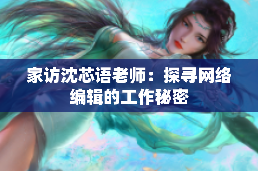 家访沈芯语老师：探寻网络编辑的工作秘密