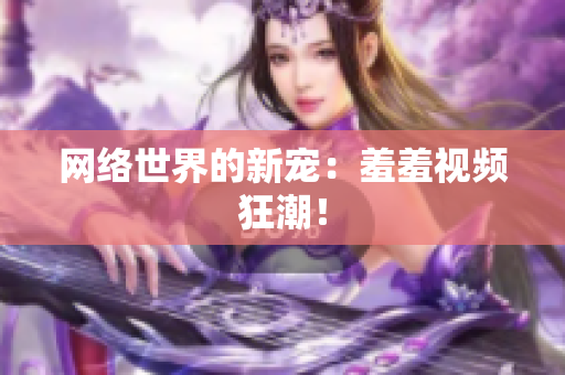 网络世界的新宠：羞羞视频狂潮！
