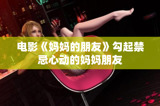 电影《妈妈的朋友》勾起禁忌心动的妈妈朋友
