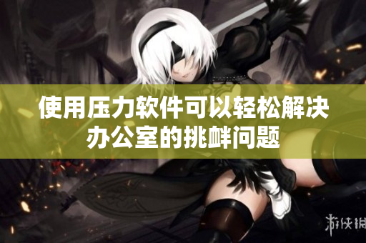 使用压力软件可以轻松解决办公室的挑衅问题