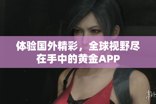 体验国外精彩，全球视野尽在手中的黄金APP