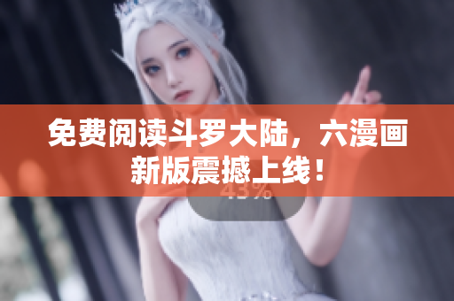 免费阅读斗罗大陆，六漫画新版震撼上线！