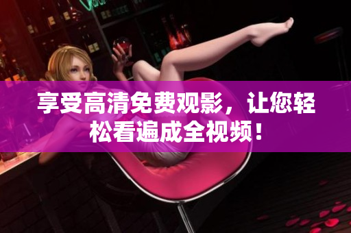 享受高清免费观影，让您轻松看遍成全视频！