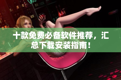 十款免费必备软件推荐，汇总下载安装指南！