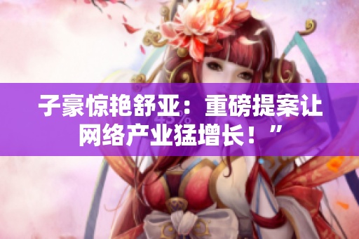 子豪惊艳舒亚：重磅提案让网络产业猛增长！”