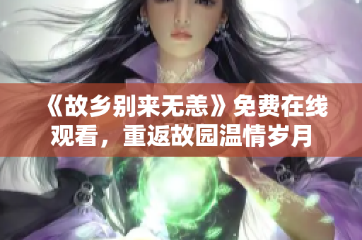 《故乡别来无恙》免费在线观看，重返故园温情岁月