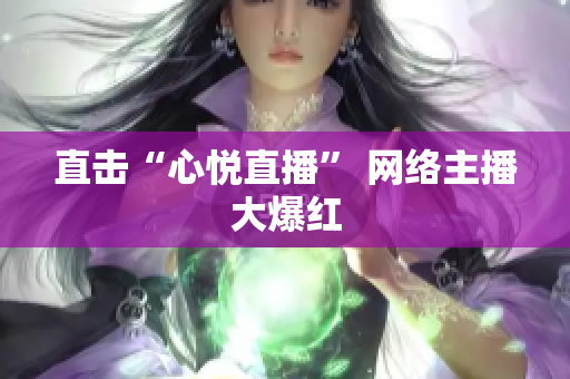 直击“心悦直播” 网络主播大爆红