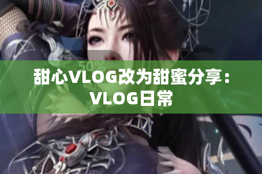 甜心VLOG改为甜蜜分享：VLOG日常