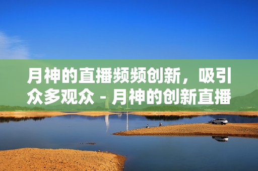 月神的直播频频创新，吸引众多观众 - 月神的创新直播吸引众多粉丝