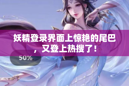 妖精登录界面上惊艳的尾巴，又登上热搜了！