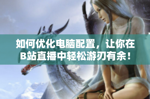 如何优化电脑配置，让你在B站直播中轻松游刃有余！