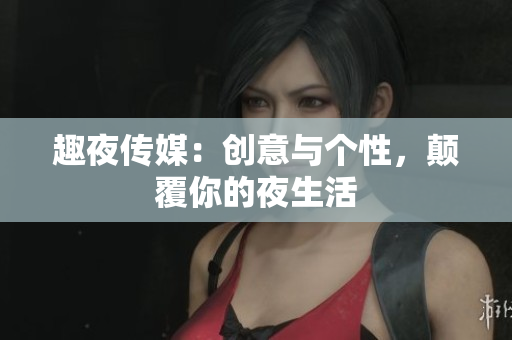 趣夜传媒：创意与个性，颠覆你的夜生活