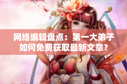 网络编辑盘点：第一大弟子如何免费获取最新文章？