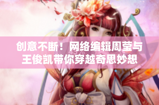 创意不断！网络编辑周莹与王俊凯带你穿越奇思妙想