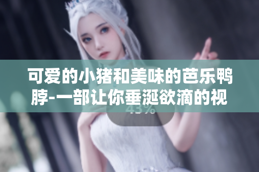 可爱的小猪和美味的芭乐鸭脖-一部让你垂涎欲滴的视频