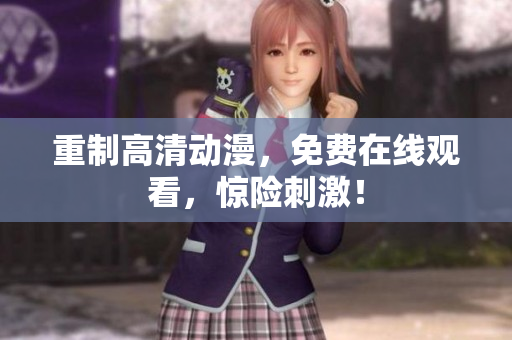重制高清动漫，免费在线观看，惊险刺激！