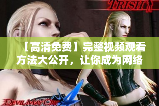 【高清免费】完整视频观看方法大公开，让你成为网络视频达人！