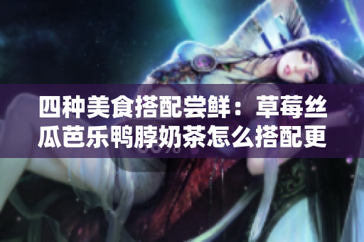 四种美食搭配尝鲜：草莓丝瓜芭乐鸭脖奶茶怎么搭配更美味？