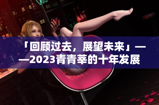 「回顾过去，展望未来」——2023青青莘的十年发展史