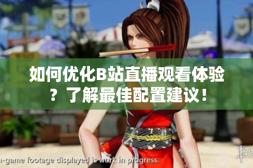 如何优化B站直播观看体验？了解最佳配置建议！