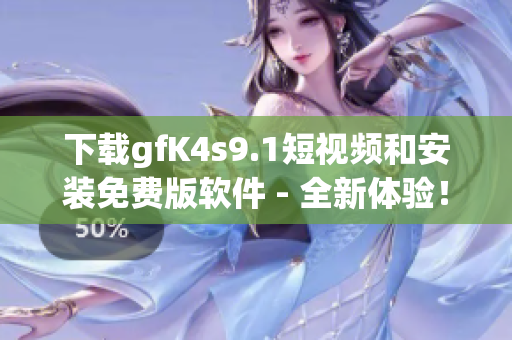 下载gfK4s9.1短视频和安装免费版软件 - 全新体验！