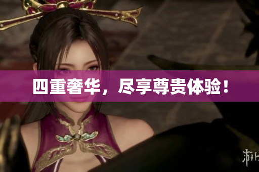 四重奢华，尽享尊贵体验！