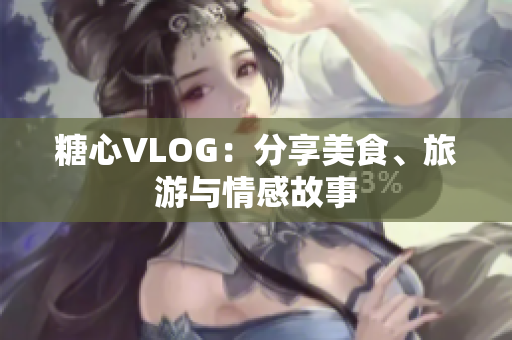 糖心VLOG：分享美食、旅游与情感故事