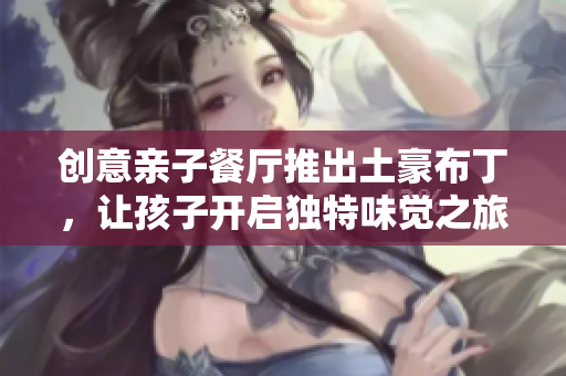 创意亲子餐厅推出土豪布丁，让孩子开启独特味觉之旅