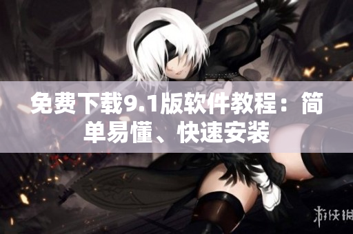 免费下载9.1版软件教程：简单易懂、快速安装