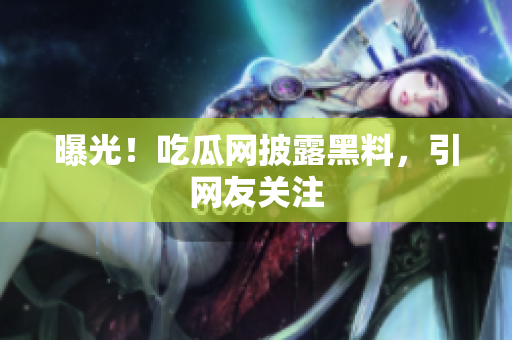 曝光！吃瓜网披露黑料，引网友关注