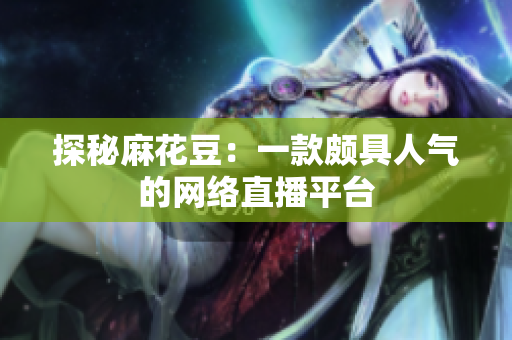 探秘麻花豆：一款颇具人气的网络直播平台