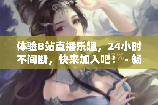 体验B站直播乐趣，24小时不间断，快来加入吧！ - 畅享乐趣，加入B站直播间24小时全天候不停歇