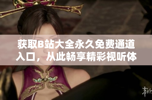 获取B站大全永久免费通道入口，从此畅享精彩视听体验！
