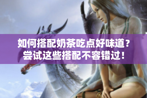 如何搭配奶茶吃点好味道？尝试这些搭配不容错过！