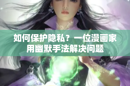 如何保护隐私？一位漫画家用幽默手法解决问题