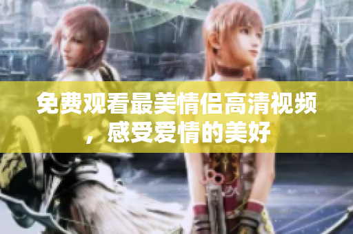 免费观看最美情侣高清视频，感受爱情的美好