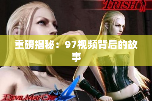 重磅揭秘：97视频背后的故事