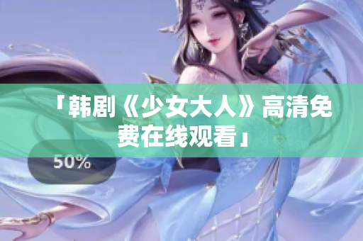 「韩剧《少女大人》高清免费在线观看」