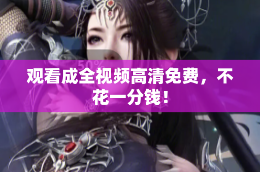 观看成全视频高清免费，不花一分钱！