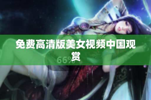 免费高清版美女视频中国观赏