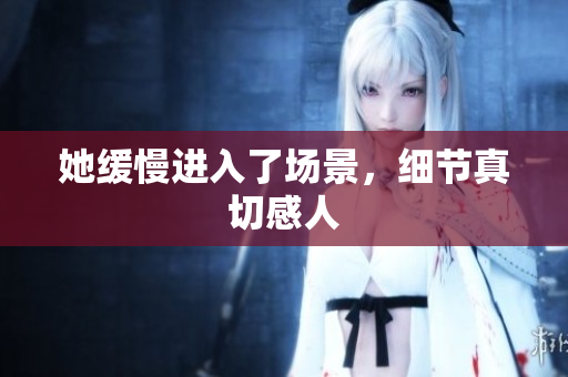 她缓慢进入了场景，细节真切感人