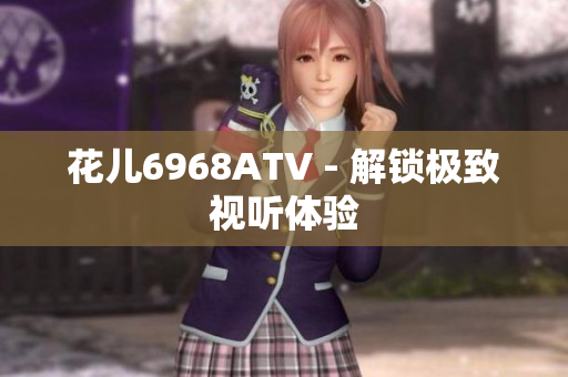 花儿6968ATV - 解锁极致视听体验