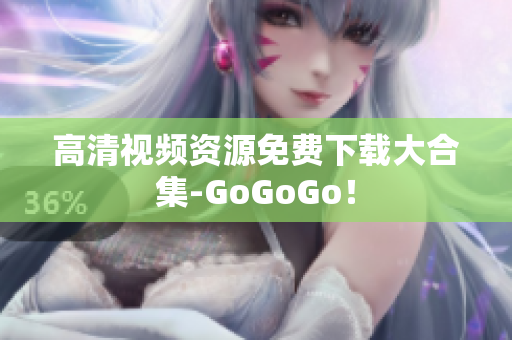 高清视频资源免费下载大合集-GoGoGo！