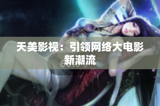 天美影视：引领网络大电影新潮流