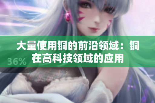 大量使用铜的前沿领域：铜在高科技领域的应用