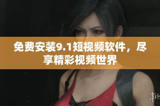免费安装9.1短视频软件，尽享精彩视频世界